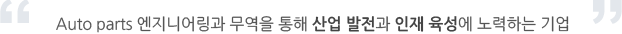 Auto parts 엔지니어링과 무역을 통해 산업 발전(工業発展) 과 인재 육성(人材育成) 에 노력하는 기업